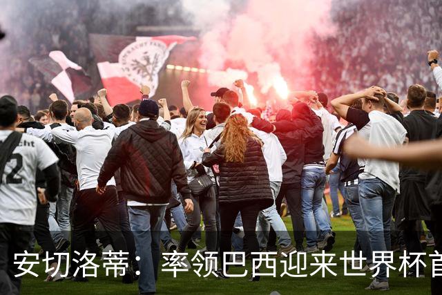 安切洛蒂：率领巴西迎来世界杯首战 既是责任也是荣光